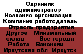 Охранник-администратор › Название организации ­ Компания-работодатель › Отрасль предприятия ­ Другое › Минимальный оклад ­ 1 - Все города Работа » Вакансии   . Иркутская обл.,Иркутск г.